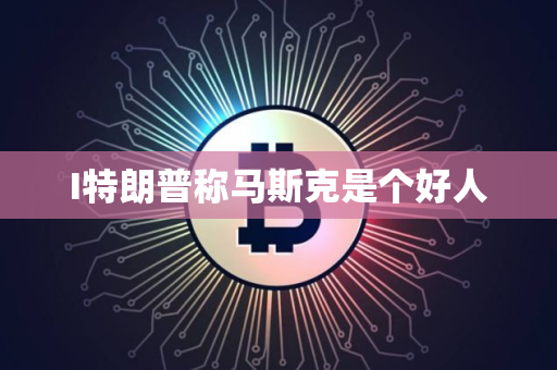 I特朗普称马斯克是个好人 I特朗普称马斯克是个好人