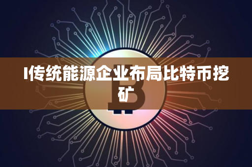 I传统能源企业布局比特币挖矿