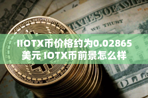 IIOTX币价格约为0.02865美元 IOTX币前景怎么样 IIOTX币价格约为0.02865美元 IOTX币前景怎么样