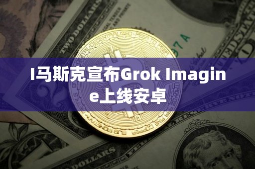 I马斯克宣布Grok Imagine上线安卓