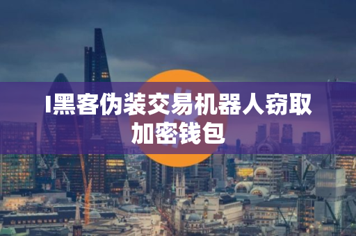 I黑客伪装交易机器人窃取加密钱包
