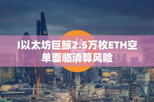 I以太坊巨鲸2.5万枚ETH空单面临清算风险
