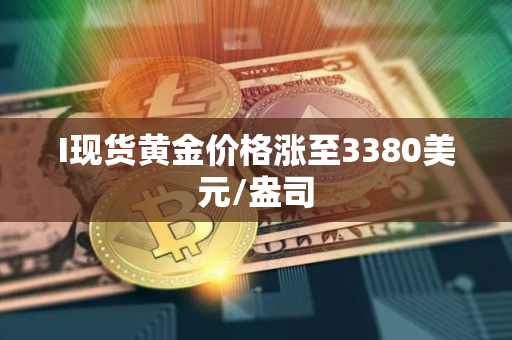 I现货黄金价格涨至3380美元/盎司