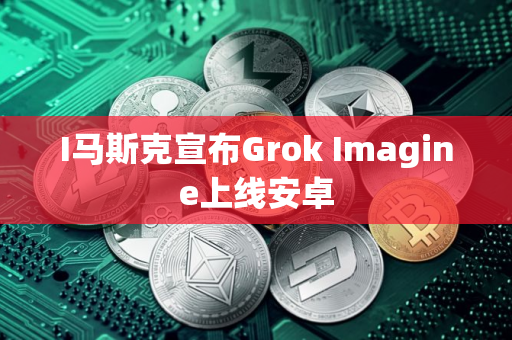 I马斯克宣布Grok Imagine上线安卓