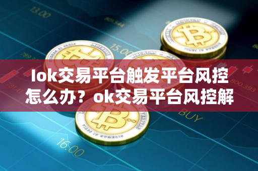 Iok交易平台触发平台风控怎么办？ok交易平台风控解决办法