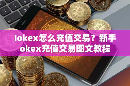 Iokex怎么充值交易？新手okex充值交易图文教程
