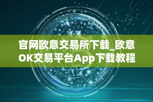 官网欧意交易所下载_欧意OK交易平台App下载教程