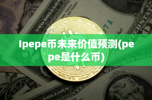 Ipepe币未来价值预测(pepe是什么币)