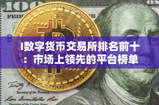 I数字货币交易所排名前十:市场上领先的平台榜单 I数字货币交易所排名前十:市场上领先的平台榜单