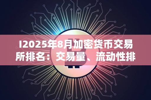 I2025年8月加密货币交易所排名：交易量、流动性排名前十的交易所是哪些？