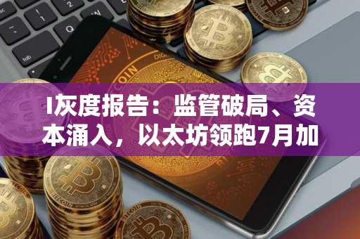 I灰度报告：监管破局、资本涌入，以太坊领跑7月加密市场