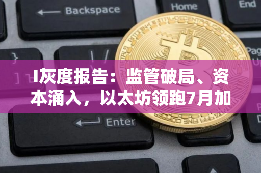 I灰度报告：监管破局、资本涌入，以太坊领跑7月加密市场
