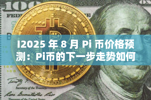 I2025 年 8 月 Pi 币价格预测：Pi币的下一步走势如何？
