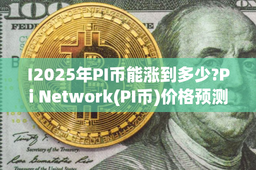 I2025年PI币能涨到多少?Pi Network(PI币)价格预测与前景分析