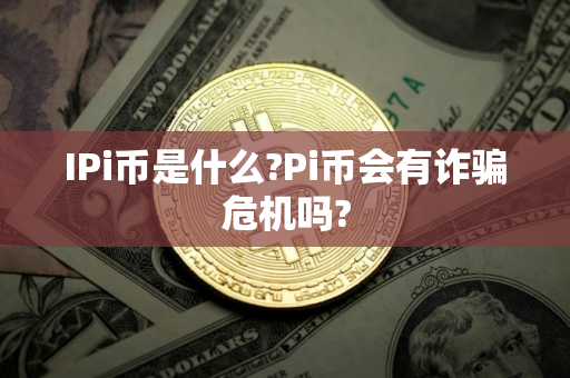 IPi币是什么?Pi币会有诈骗危机吗?