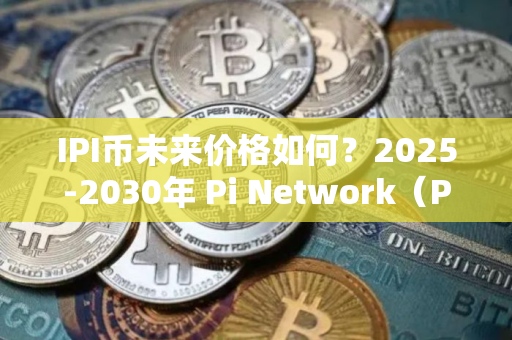 IPI币未来价格如何？2025-2030年 Pi Network（PI币）价格预测