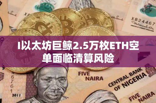 I以太坊巨鲸2.5万枚ETH空单面临清算风险