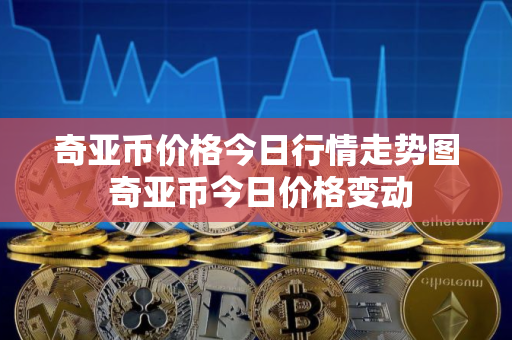 奇亚币价格今日行情走势图 奇亚币今日价格变动