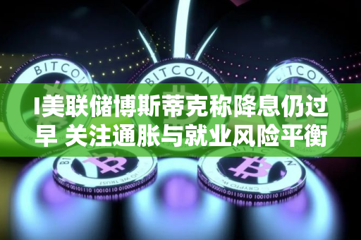 I美联储博斯蒂克称降息仍过早 关注通胀与就业风险平衡