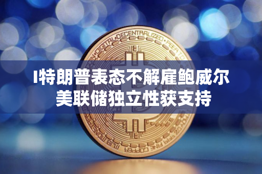 I特朗普表态不解雇鲍威尔 美联储独立性获支持