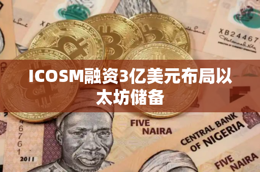 ICOSM融资3亿美元布局以太坊储备