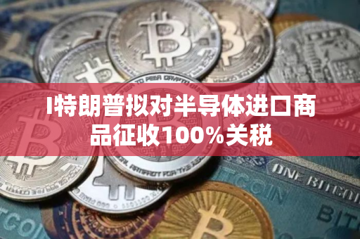 I特朗普拟对半导体进口商品征收100%关税
