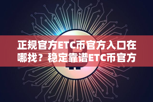正规官方ETC币官方入口在哪找？稳定靠谱ETC币官方入口榜单一览