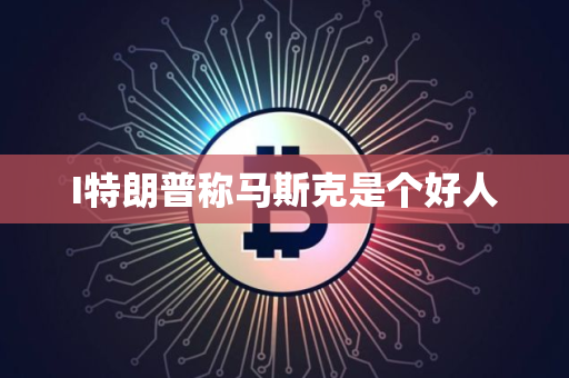 I特朗普称马斯克是个好人