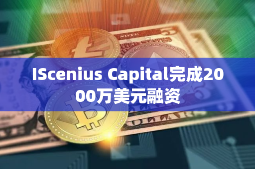 IScenius Capital完成2000万美元融资