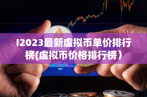 I2023最新虚拟币单价排行榜(虚拟币价格排行榜）