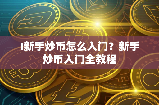 I新手炒币怎么入门？新手炒币入门全教程