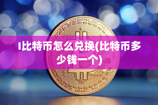 I比特币怎么兑换(比特币多少钱一个)