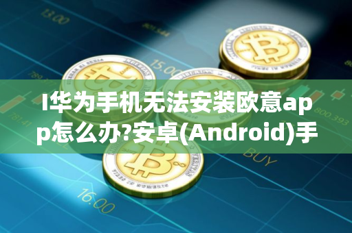 I华为手机无法安装欧意app怎么办?安卓(Android)手机下载欧易App常见问题