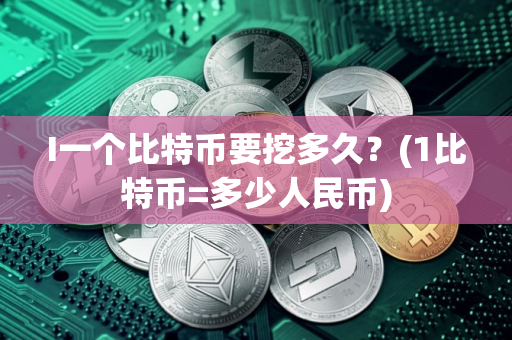I一个比特币要挖多久？(1比特币=多少人民币)