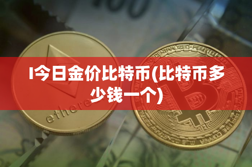 I今日金价比特币(比特币多少钱一个)