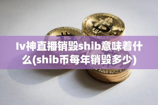 Iv神直播销毁shib意味着什么(shib币每年销毁多少)