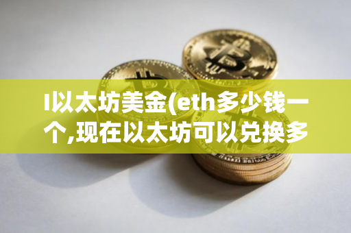 I以太坊美金(eth多少钱一个,现在以太坊可以兑换多少人民币)