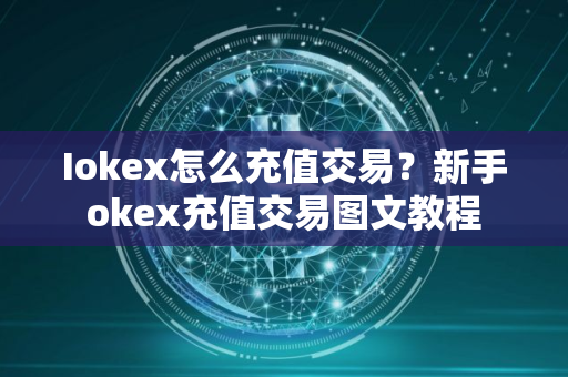 Iokex怎么充值交易？新手okex充值交易图文教程