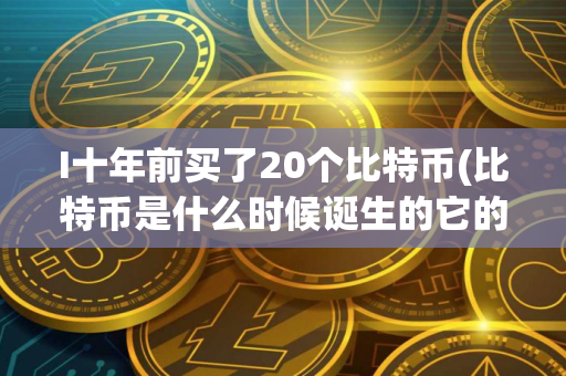 I十年前买了20个比特币(比特币是什么时候诞生的它的创始人是谁)