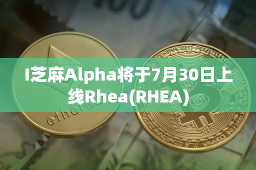 I芝麻Alpha将于7月30日上线Rhea(RHEA)