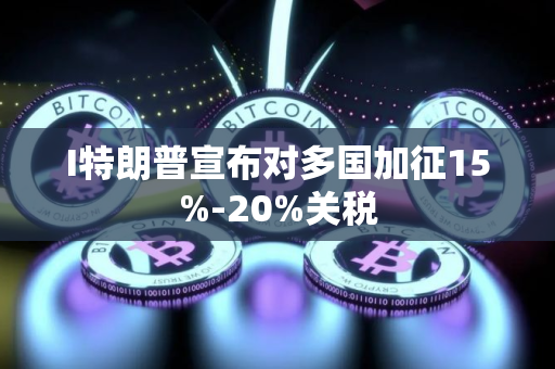 I特朗普宣布对多国加征15%-20%关税 I特朗普宣布对多国加征15%-20%关税