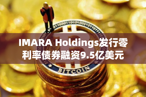 IMARA Holdings发行零利率债券融资9.5亿美元