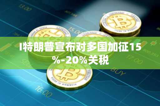 I特朗普宣布对多国加征15%-20%关税
