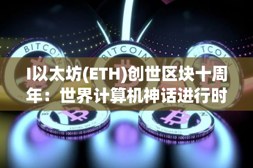 I以太坊(ETH)创世区块十周年：世界计算机神话进行时