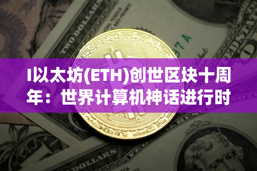 I以太坊(ETH)创世区块十周年：世界计算机神话进行时