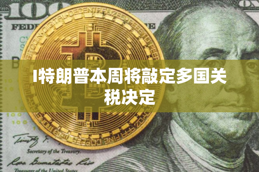 I特朗普本周将敲定多国关税决定