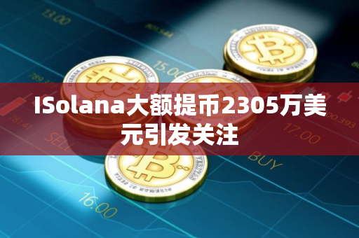 ISolana大额提币2305万美元引发关注