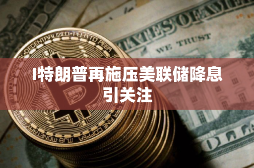 I特朗普再施压美联储降息引关注