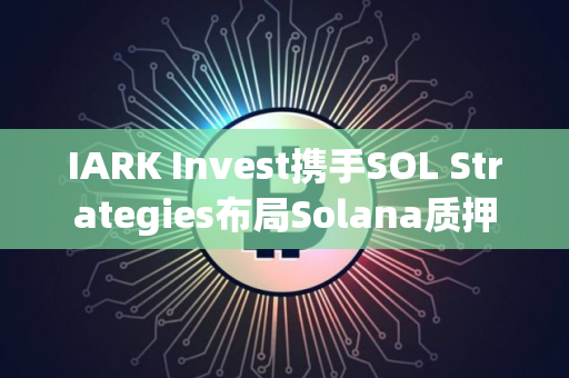 IARK Invest携手SOL Strategies布局Solana质押