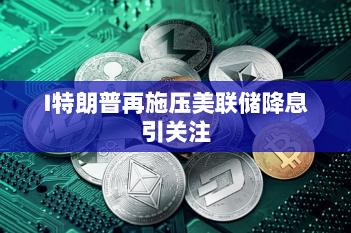 I特朗普再施压美联储降息引关注